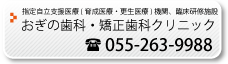 育成医療指定医療機関　おぎの歯科・矯正歯科クリニック　055-263-9988